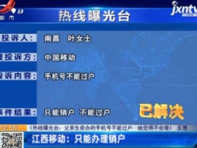 【《热线曝光台：父亲生前办的手机号不能过户 她觉得不合理》反馈】江西移动：只能办理销户