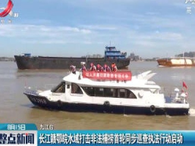 长江赣鄂皖水域打击非法捕捞首轮同步巡查执法行动启动