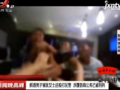广州：醉酒男子骚扰女士还殴打民警 涉嫌坊碍公务已被刑拘
