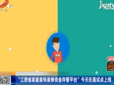 “江西省家庭装饰装修资金存管平台”8月10日在昌试点上线