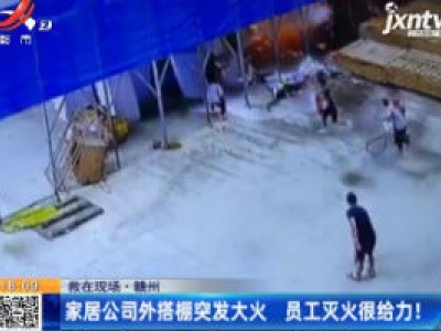 【救在现场】赣州：家居公司外搭棚突发大火 员工灭火很给力！