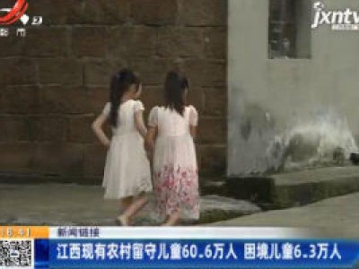 【新闻链接】江西现有农村留守儿童60.6万人 困境儿童6.3万人