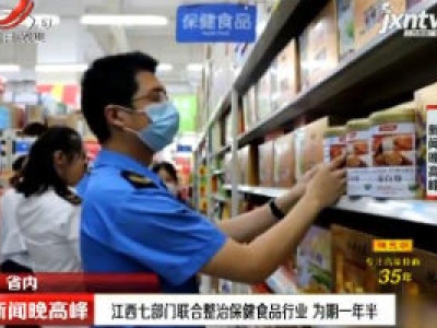 江西七部门联合整治保健食品行业 为期一年半