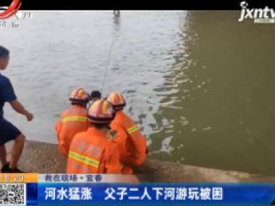 【救在现场】宜春：河水猛涨 父子二人下河游玩被困