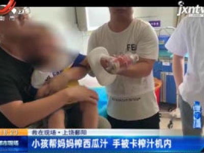 【救在现场】上饶鄱阳：小孩帮妈妈榨西瓜汁 手被卡榨汁机内
