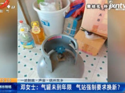 【一追到底·声音·抚州东乡】邓女士：气罐未到年限 气站强制要求换新？