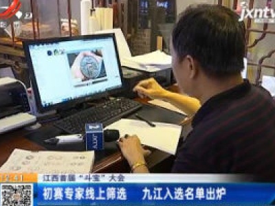 【江西首届“斗宝”大会】初赛专家线上筛选 九江入选名单出炉