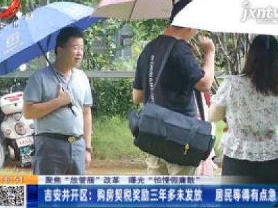 【聚焦“放管服”改革 曝光“怕慢假庸散”】吉安井开区：购房契税奖励三年多未发放 居民等得有点急