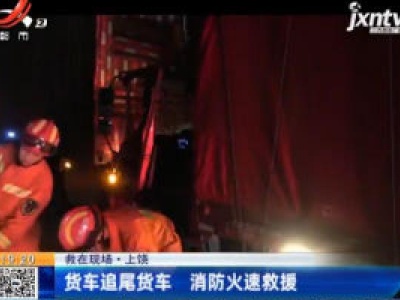 【救在现场】上饶：货车追尾货车 消防火速救援