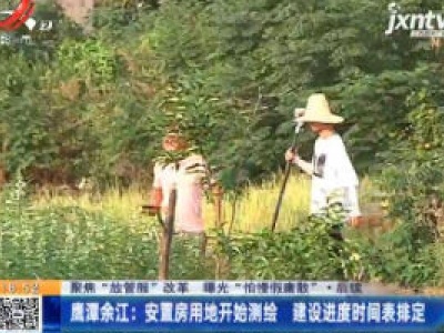 【聚焦“放管服”改革 曝光“怕慢假庸散” ·后续】鹰潭余江：安置房用地开始测绘 建设进度时间表排定