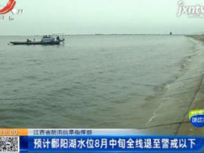 江西省防汛抗旱指挥部：预计鄱阳湖水位8月中旬全线退至警戒以下