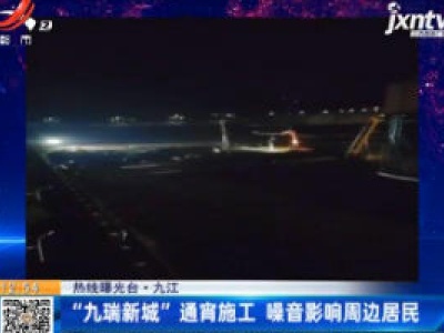 【热线曝光台】九江：“九瑞新城”通宵施工 噪音影响周边居民
