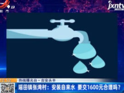 【热线曝光台·吉安永丰】瑶田镇张湾村：安装自来水 要交1600元合理吗？