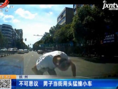 抚州：不可思议 男子当街用头猛撞小车