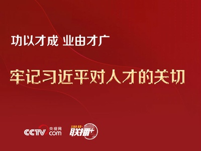 功以才成 业由才广 牢记习近平对人才的关切