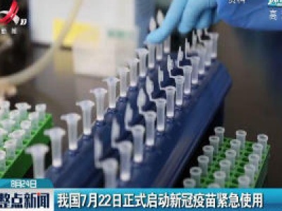 我国7月22日正式启动新冠疫苗紧急使用