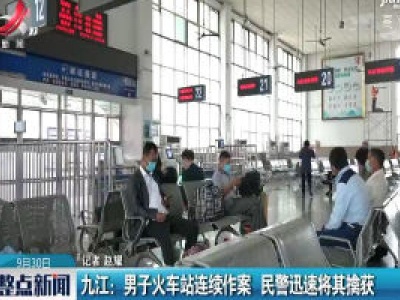 九江：男子火车站连续作案 民警迅速将其擒获