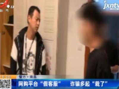 【警方】南昌：网购平台“假客服” 诈骗多起“栽了”
