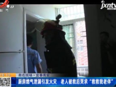 【救在现场】宜春高安：厨房燃气泄漏引发火灾 老人被救后哭求“救救我老伴”