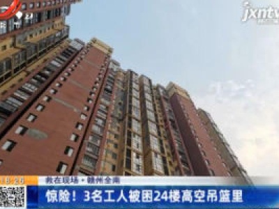 【救在现场】赣州全南：惊险！3名工人被困24楼高空吊篮里