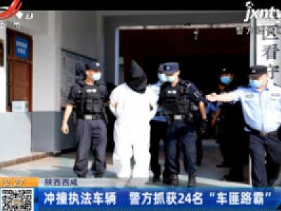 陕西西咸：冲撞执法车辆 警方抓获24名“车匪路霸”