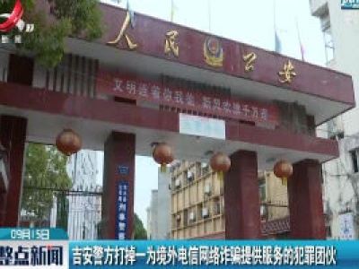 吉安警方打掉一为境外电信网络诈骗提供服务的犯罪团伙