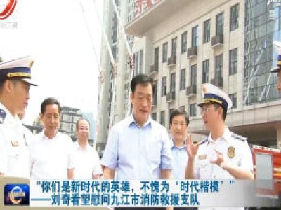 “你们是新时代的英雄，不愧为‘时代楷模’”——刘奇看望慰问九江市消防救援支队