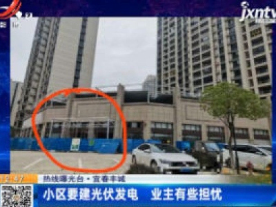 【热线曝光台】宜春丰城：小区要建光伏发电 业主有些担忧