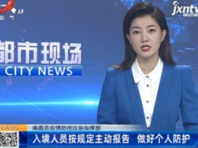 南昌县疫情防控应急指挥部：入境人员按规定主动报告 做好个人防护