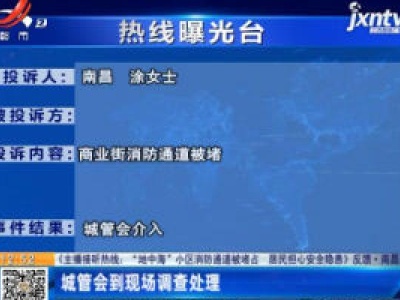 【《主播接听热线：“地中海”小区消防通道被堵占 居民担心安全隐患》反馈】南昌·城管会到现场调查处理