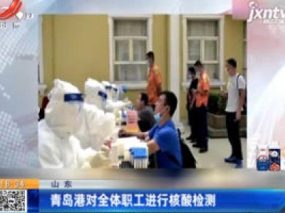 山东：青岛港对全体职工进行核酸检测