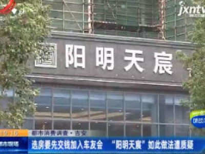 【都市消费调查】吉安：选房要先交钱加入车友会 “阳阴天宸”如此做法遭质疑