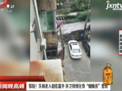 镇江：惊险！失明老人悬挂窗外 环卫师傅化身“蜘蛛侠”营救