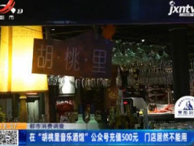 【都市消费调查】在“胡桃里音乐酒馆”公众号充值500元 门店居然不能用