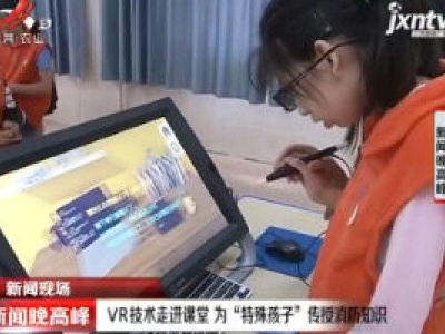 【新闻现场】进贤县：VR技术走进课堂 为“特殊孩子”传授消防知识
