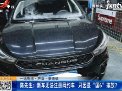 【一追到底·声音】景德镇·陈先生：新车无法注册网约车 只因是“国6”排放？