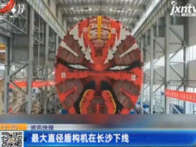 最大直径盾构机在长沙下线