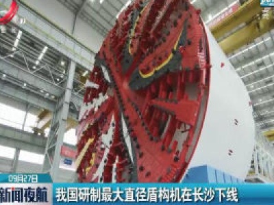 我国研制最大直径盾构机在长沙下线