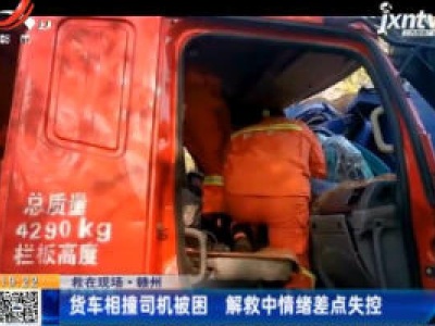 【救在现场】赣州：货车相撞司机被困 解救中情绪差点失控