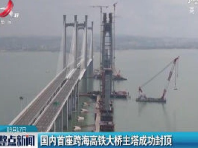 国内首座跨海高铁大桥主塔成功封顶