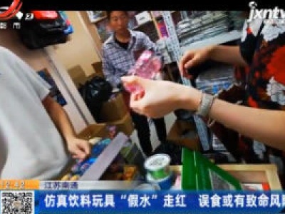 江苏南通：仿真饮料玩具“假水”走红 误食或有致命风险