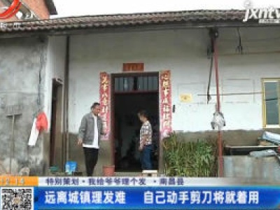 【特别策划·我给爷爷理个发】南昌县：远离城镇理发难 自己动手剪刀将就着用
