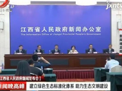 【江西省人民政府新闻发布会】建立绿色生态标准化体系 助力生态文明建设