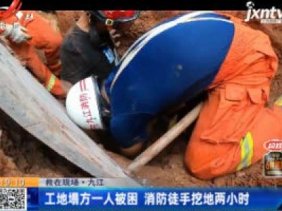 【救在现场】九江：工地塌方一人被困 消防徒手挖地两小时