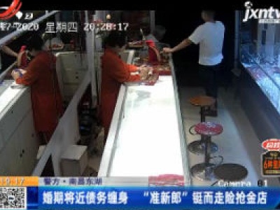 【警方】南昌东湖：婚期将近债务缠身 “准新郎”铤而走险抢金店