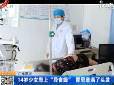 广东深圳：14岁少女患上“异食癖”胃里塞满了头发