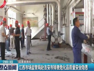 江西市场监管局赴吉安市排查危化品质量安全隐患