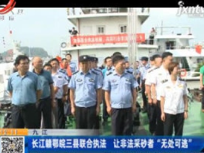 九江：长江赣鄂皖三县联合执法 让非法采砂者“无处可逃”