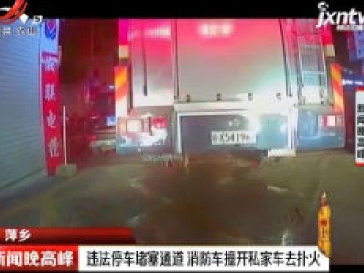 萍乡：违法停车堵塞通道 消防车撞开私家车去扑火