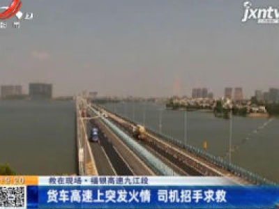 【救在现场】福银高速九江段：货车高速上突发火情 司机招手求救